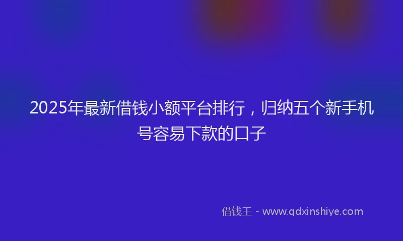 2025年最新借钱小额平台排行，归纳五个新手机号容易下款的口子