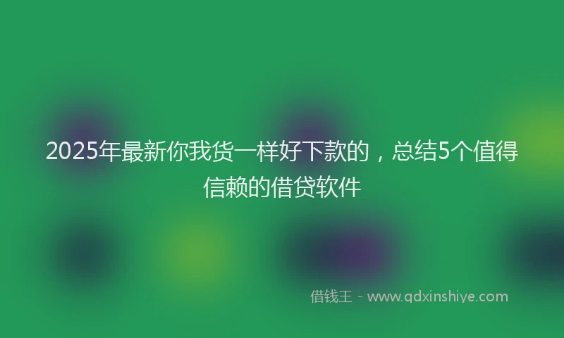 2025年最新你我货一样好下款的，总结5个值得信赖的借贷软件