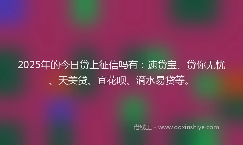 2025年的今日贷上征信吗有：速贷宝、贷你无忧、天美贷、宜花呗、滴水易贷等。