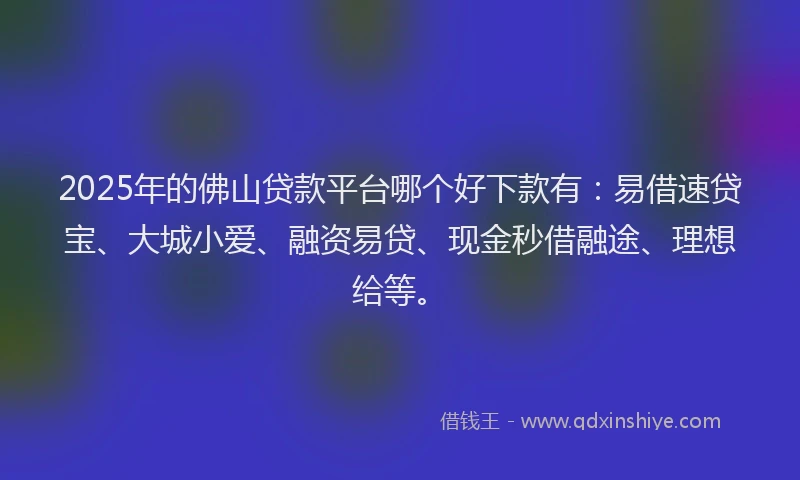 2025年的佛山贷款平台哪个好下款有：易借速贷宝、大城小爱、融资易贷、现金秒借融途、理想给等。