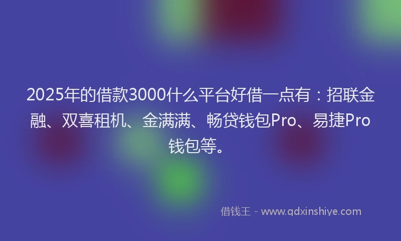 2025年的借款3000什么平台好借一点有：招联金融、双喜租机、金满满、畅贷钱包Pro、易捷Pro钱包等。