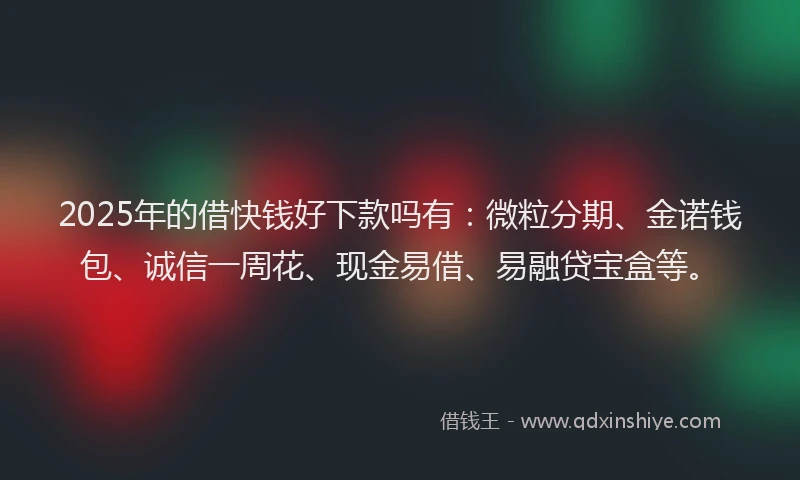 2025年的借快钱好下款吗有：微粒分期、金诺钱包、诚信一周花、现金易借、易融贷宝盒等。