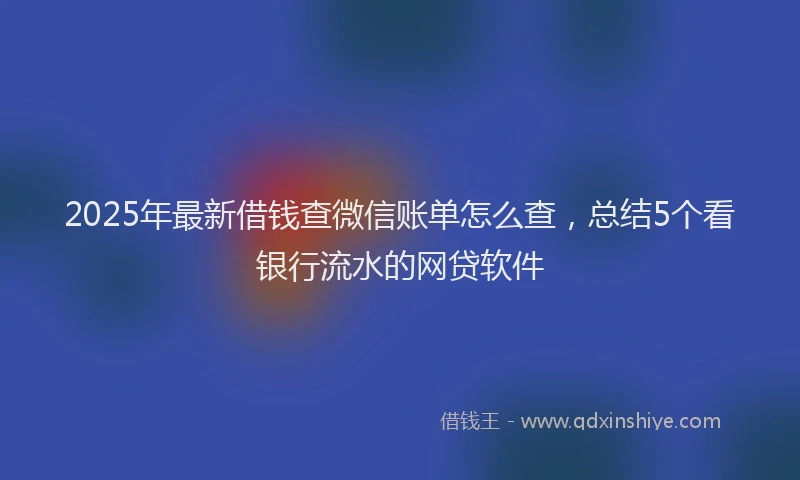 2025年最新借钱查微信账单怎么查，总结5个看银行流水的网贷软件