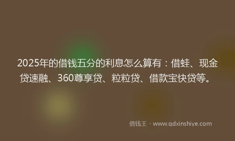 2025年的借钱五分的利息怎么算有：借蛙、现金贷速融、360尊享贷、粒粒贷、借款宝快贷等。