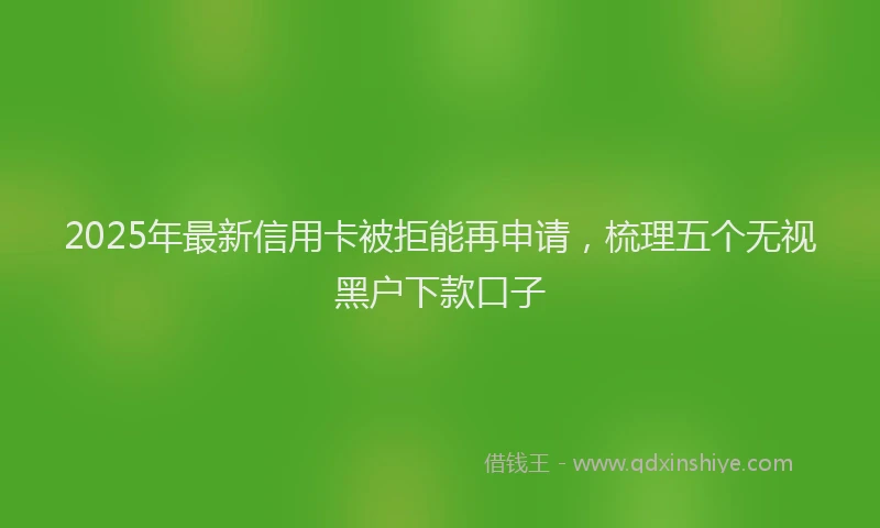 2025年最新信用卡被拒能再申请，梳理五个无视黑户下款口子