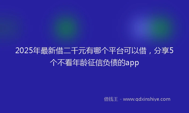 2025年最新借二千元有哪个平台可以借，分享5个不看年龄征信负债的app