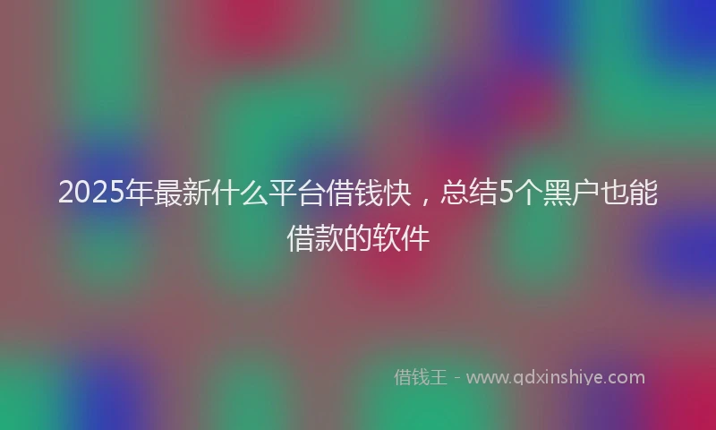 2025年最新什么平台借钱快，总结5个黑户也能借款的软件