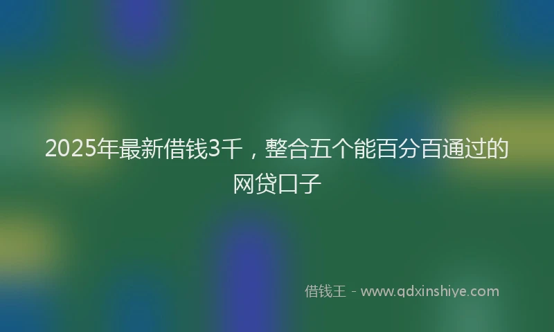 2025年最新借钱3千，整合五个能百分百通过的网贷口子