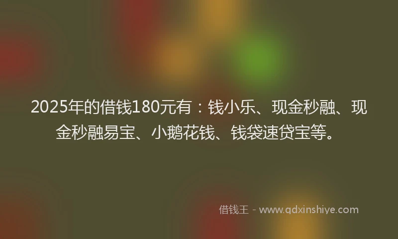 2025年的借钱180元有：钱小乐、现金秒融、现金秒融易宝、小鹅花钱、钱袋速贷宝等。