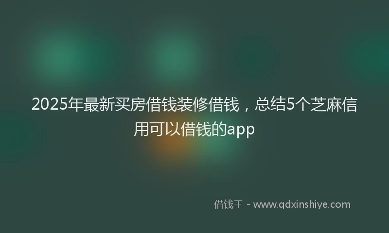 2025年最新买房借钱装修借钱，总结5个芝麻信用可以借钱的app