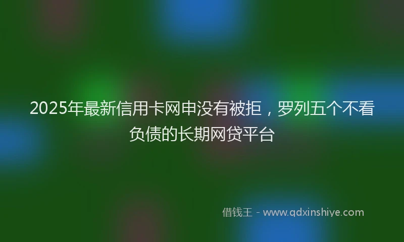 2025年最新信用卡网申没有被拒，罗列五个不看负债的长期网贷平台