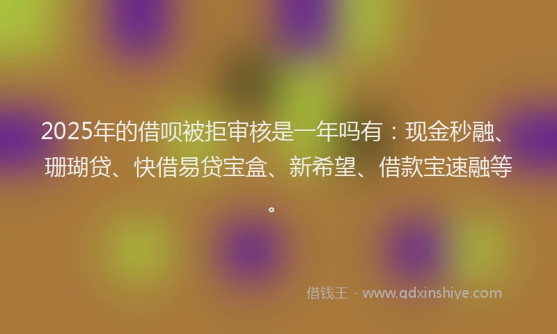 2025年的借呗被拒审核是一年吗有：现金秒融、珊瑚贷、快借易贷宝盒、新希望、借款宝速融等。