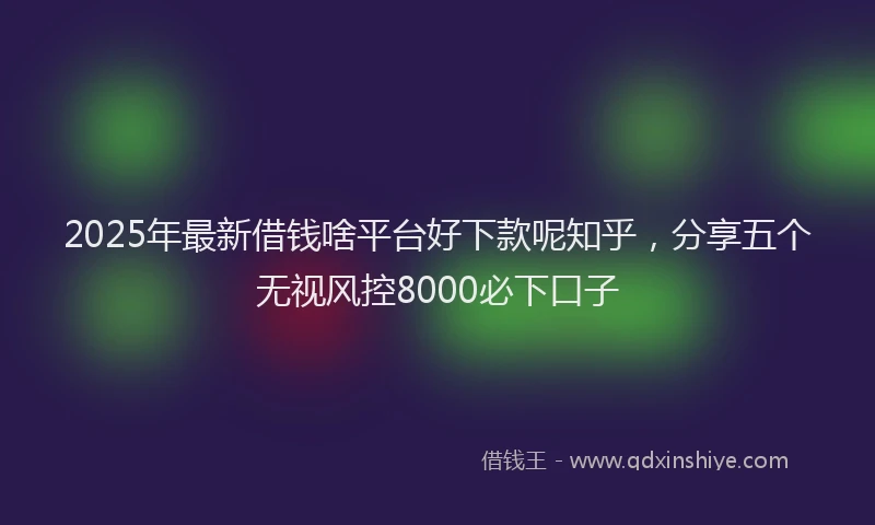 2025年最新借钱啥平台好下款呢知乎，分享五个无视风控8000必下口子