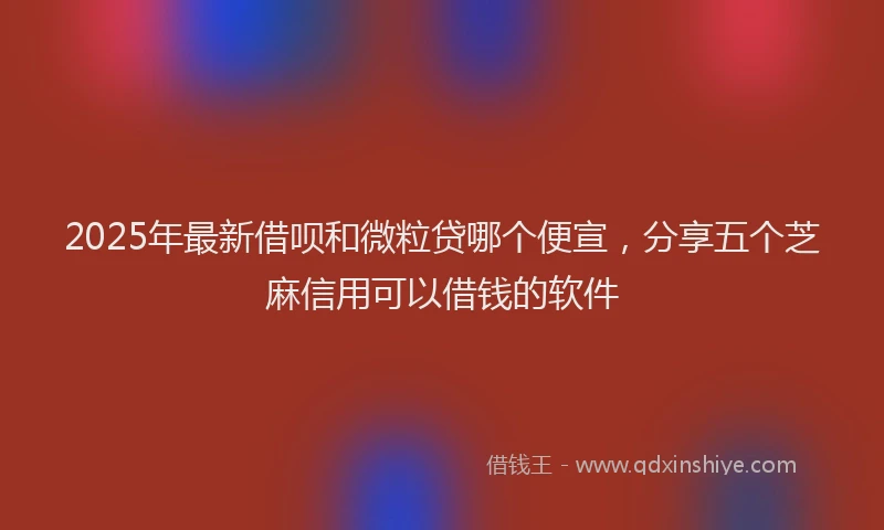 2025年最新借呗和微粒贷哪个便宣，分享五个芝麻信用可以借钱的软件