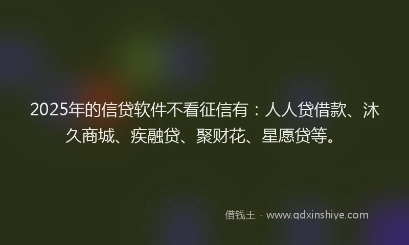 2025年的信贷软件不看征信有：人人贷借款、沐久商城、疾融贷、聚财花、星愿贷等。