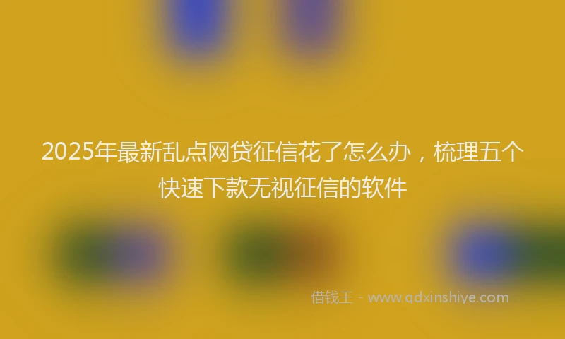 2025年最新乱点网贷征信花了怎么办，梳理五个快速下款无视征信的软件