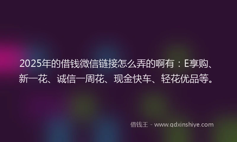 2025年的借钱微信链接怎么弄的啊有：E享购、新一花、诚信一周花、现金快车、轻花优品等。