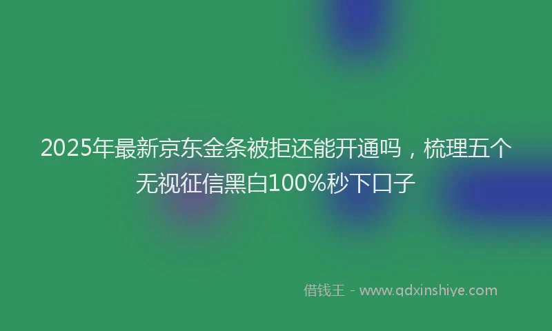 2025年最新京东金条被拒还能开通吗，梳理五个无视征信黑白100%秒下口子