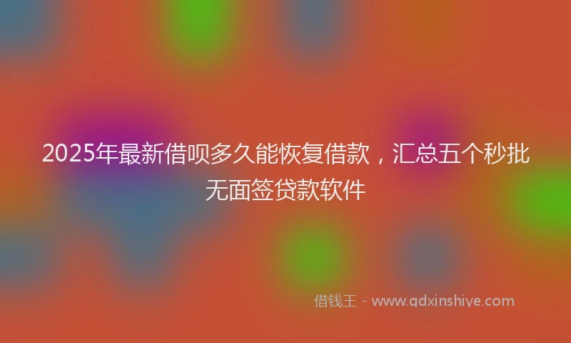 2025年最新借呗多久能恢复借款，汇总五个秒批无面签贷款软件
