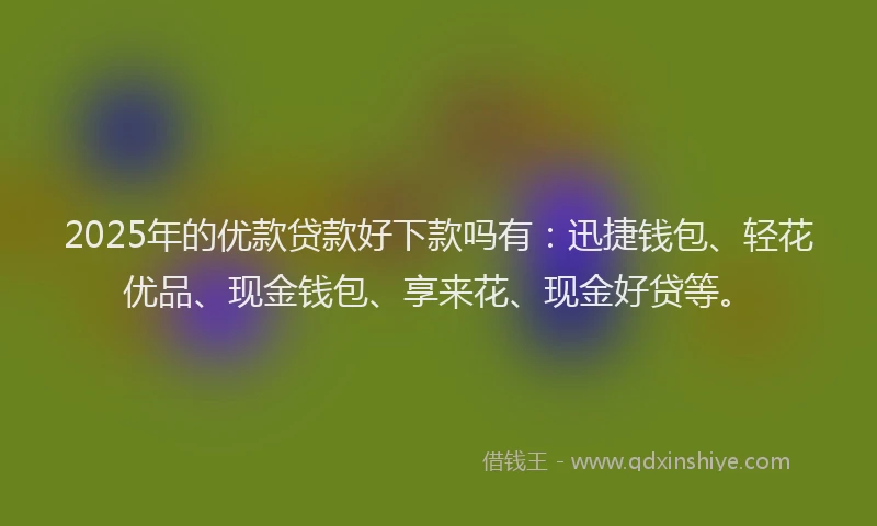 2025年的优款贷款好下款吗有：迅捷钱包、轻花优品、现金钱包、享来花、现金好贷等。