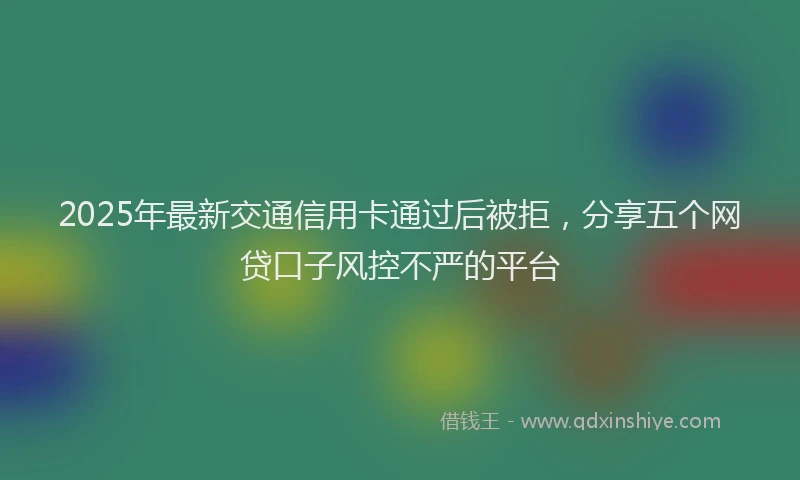 2025年最新交通信用卡通过后被拒，分享五个网贷口子风控不严的平台