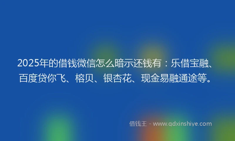 2025年的借钱微信怎么暗示还钱有：乐借宝融、百度贷你飞、榕贝、银杏花、现金易融通途等。
