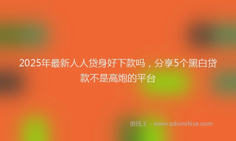2025年最新人人贷身好下款吗，分享5个黑白贷款不是高炮的平台