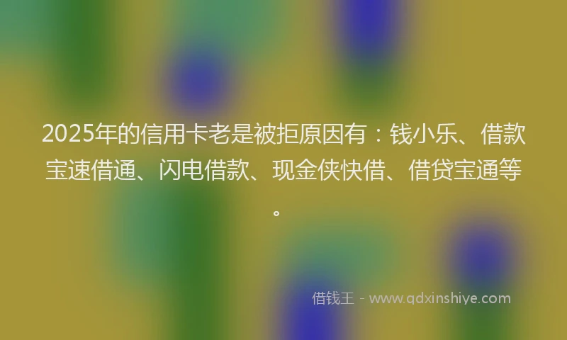 2025年的信用卡老是被拒原因有：钱小乐、借款宝速借通、闪电借款、现金侠快借、借贷宝通等。