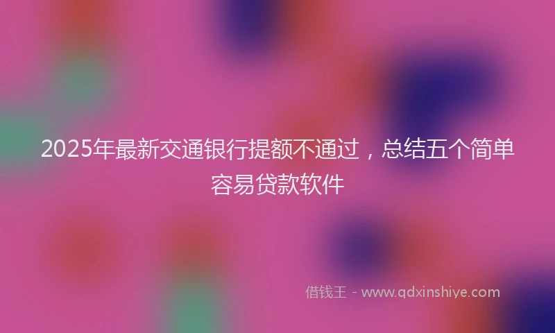 2025年最新交通银行提额不通过，总结五个简单容易贷款软件
