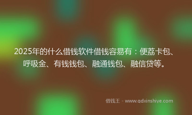 2025年的什么借钱软件借钱容易有：便荔卡包、呼吸金、有钱钱包、融通钱包、融信贷等。