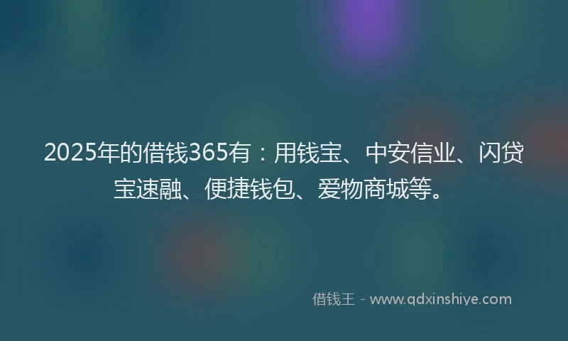 2025年的借钱365有：用钱宝、中安信业、闪贷宝速融、便捷钱包、爱物商城等。