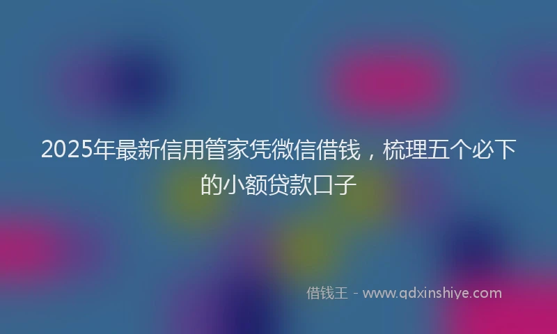 2025年最新信用管家凭微信借钱，梳理五个必下的小额贷款口子