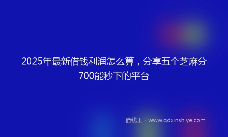 2025年最新借钱利润怎么算，分享五个芝麻分700能秒下的平台