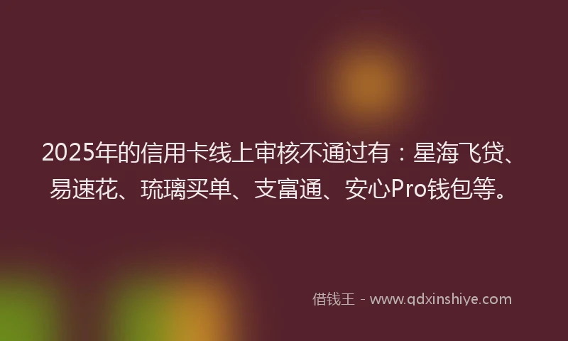 2025年的信用卡线上审核不通过有：星海飞贷、易速花、琉璃买单、支富通、安心Pro钱包等。