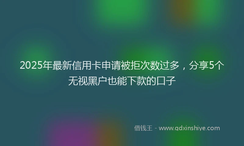 2025年最新信用卡申请被拒次数过多，分享5个无视黑户也能下款的口子