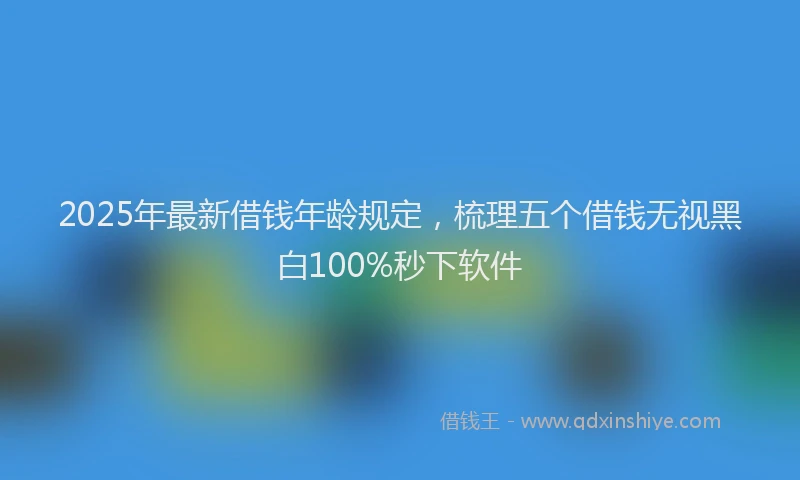 2025年最新借钱年龄规定，梳理五个借钱无视黑白100%秒下软件