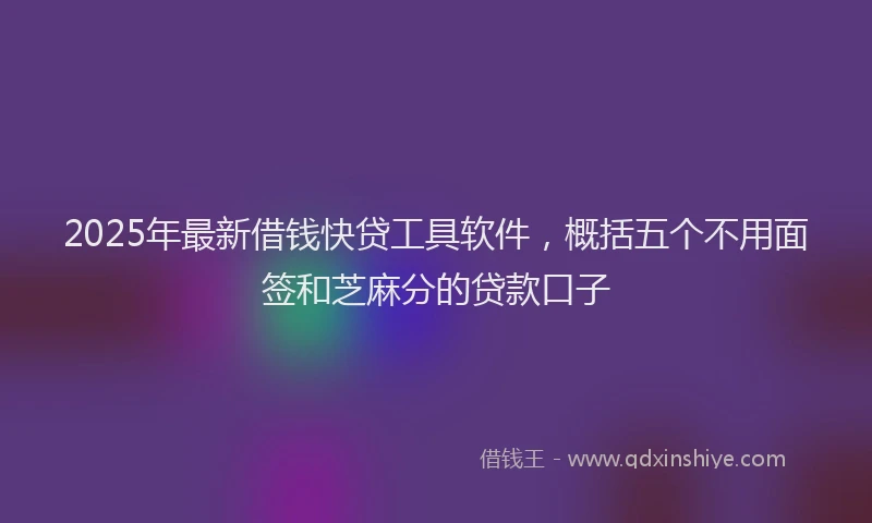 2025年最新借钱快贷工具软件，概括五个不用面签和芝麻分的贷款口子