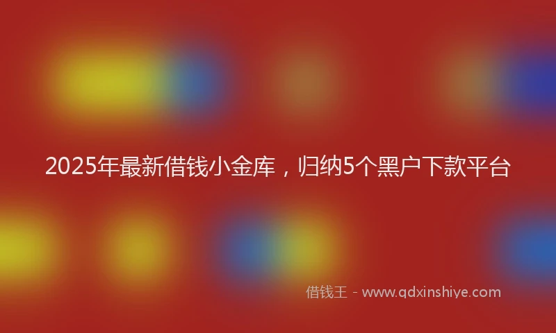 2025年最新借钱小金库，归纳5个黑户下款平台