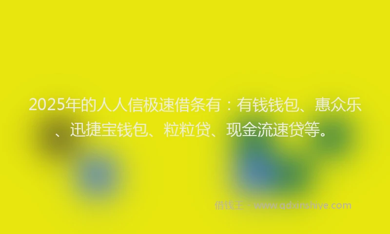 2025年的人人信极速借条有：有钱钱包、惠众乐、迅捷宝钱包、粒粒贷、现金流速贷等。