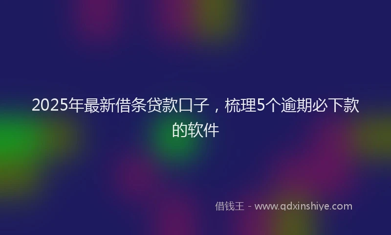 2025年最新借条贷款口子，梳理5个逾期必下款的软件