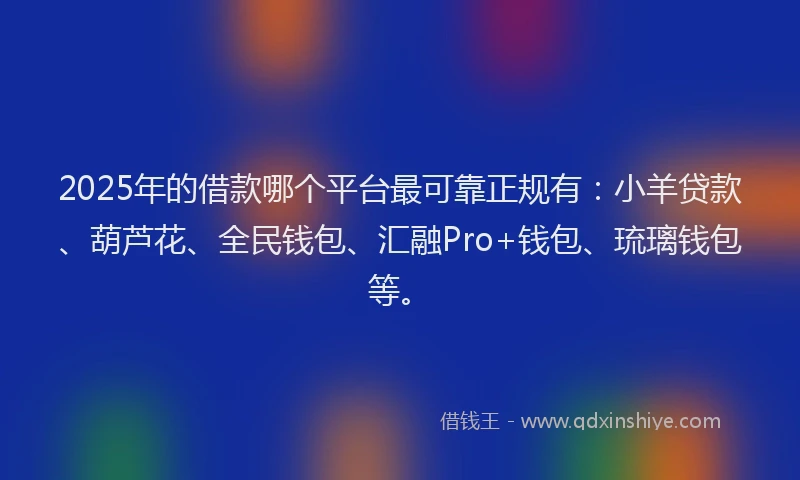 2025年的借款哪个平台最可靠正规有：小羊贷款、葫芦花、全民钱包、汇融Pro+钱包、琉璃钱包等。