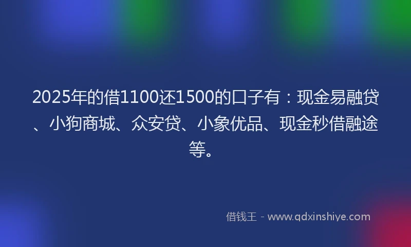2025年的借1100还1500的口子有：现金易融贷、小狗商城、众安贷、小象优品、现金秒借融途等。