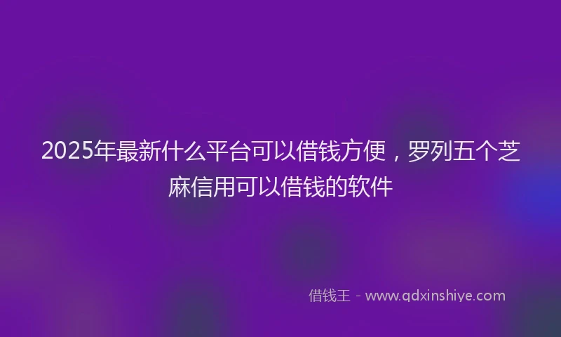 2025年最新什么平台可以借钱方便，罗列五个芝麻信用可以借钱的软件