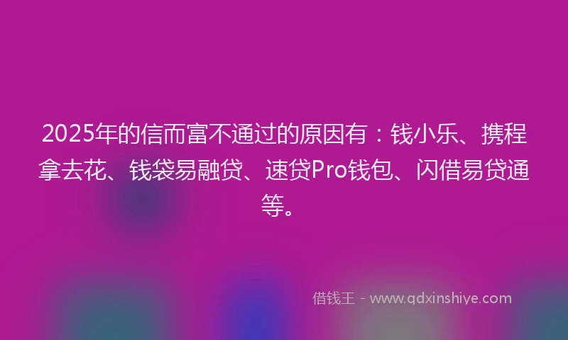 2025年的信而富不通过的原因有：钱小乐、携程拿去花、钱袋易融贷、速贷Pro钱包、闪借易贷通等。