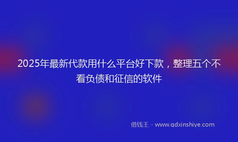 2025年最新代款用什么平台好下款，整理五个不看负债和征信的软件