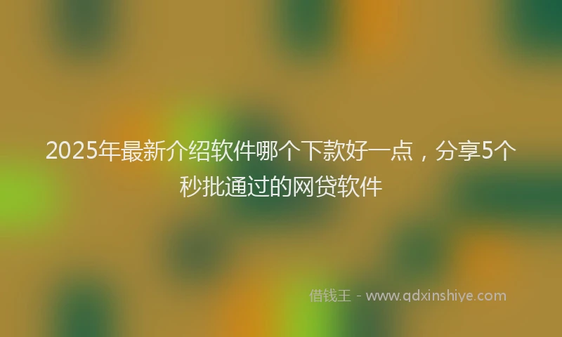 2025年最新介绍软件哪个下款好一点，分享5个秒批通过的网贷软件