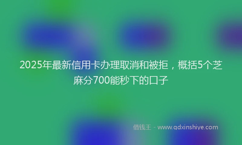 2025年最新信用卡办理取消和被拒，概括5个芝麻分700能秒下的口子