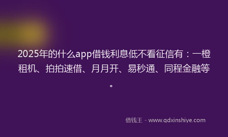 2025年的什么app借钱利息低不看征信有：一橙租机、拍拍速借、月月开、易秒通、同程金融等。