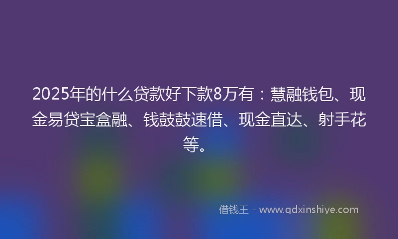 2025年的什么贷款好下款8万有：慧融钱包、现金易贷宝盒融、钱鼓鼓速借、现金直达、射手花等。