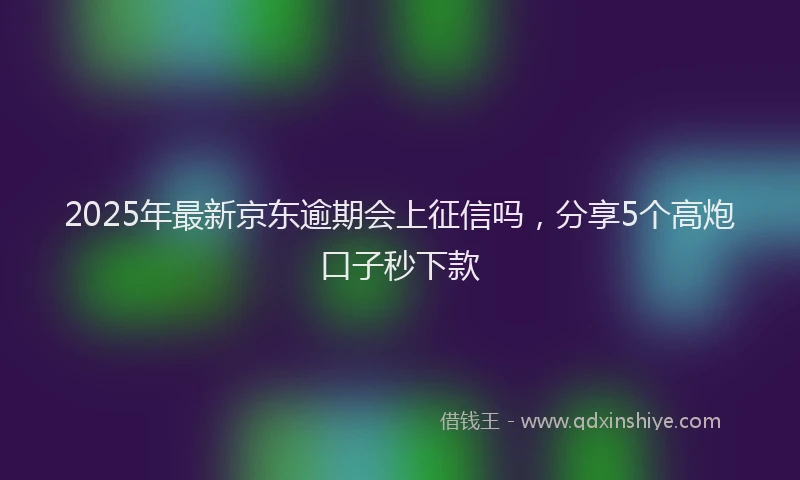 2025年最新京东逾期会上征信吗，分享5个高炮口子秒下款